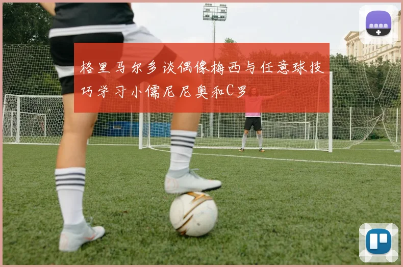 格里马尔多谈偶像梅西与任意球技巧学习小儒尼尼奥和C罗