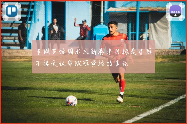 卡佩罗强调尤文新赛季目标是夺冠不接受仅争欧冠资格的言论