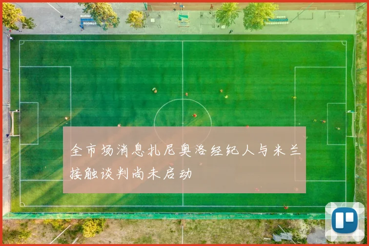 全市场消息扎尼奥洛经纪人与米兰接触谈判尚未启动