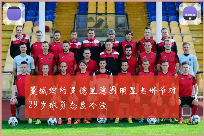 曼城续约罗德里意图明显老佛爷对29岁球员态度冷淡