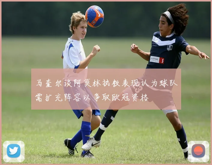 马奎尔谈阿莫林执教表现认为球队需扩充阵容以争取欧冠资格
