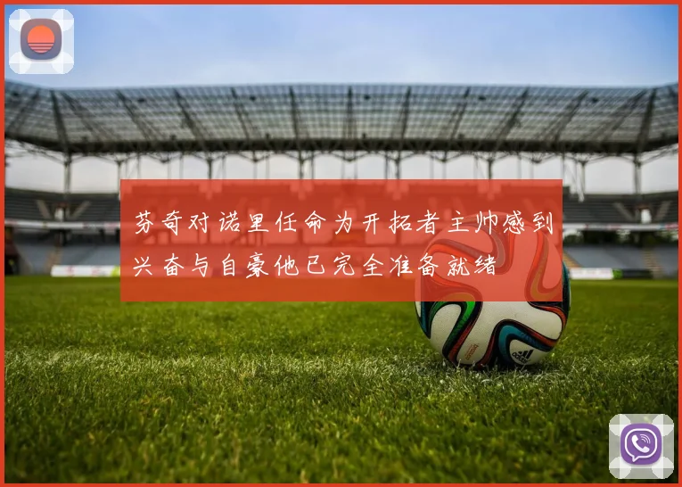 芬奇对诺里任命为开拓者主帅感到兴奋与自豪他已完全准备就绪