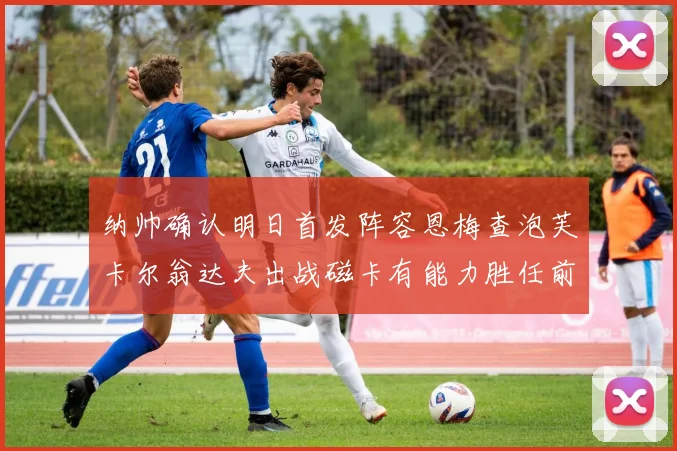 纳帅确认明日首发阵容恩梅查泡芙卡尔翁达夫出战磁卡有能力胜任前腰位置