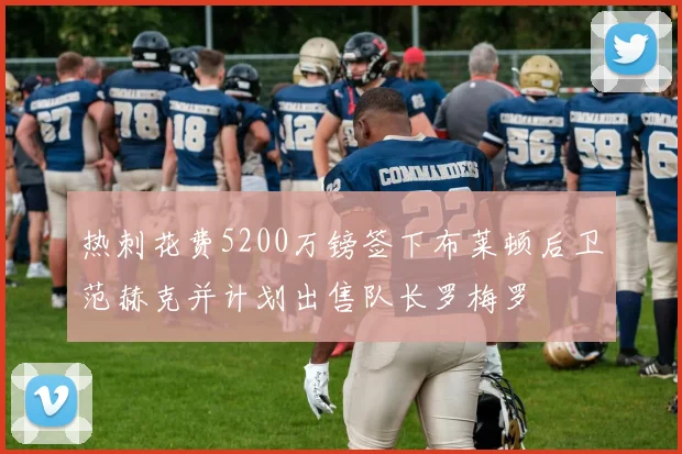 热刺花费5200万镑签下布莱顿后卫范赫克并计划出售队长罗梅罗